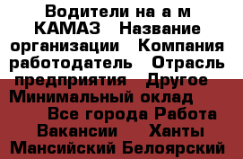 Водители на а/м КАМАЗ › Название организации ­ Компания-работодатель › Отрасль предприятия ­ Другое › Минимальный оклад ­ 50 000 - Все города Работа » Вакансии   . Ханты-Мансийский,Белоярский г.